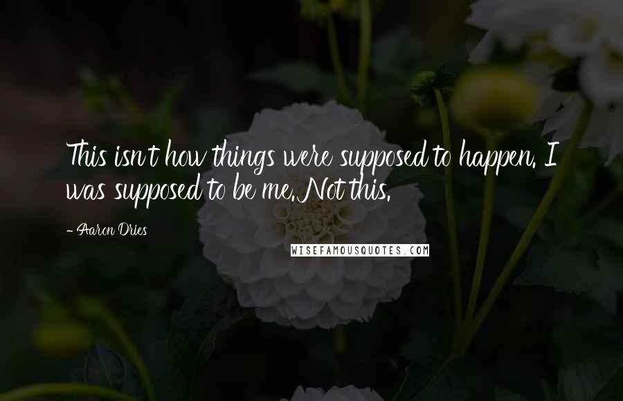Aaron Dries Quotes: This isn't how things were supposed to happen. I was supposed to be me. Not this.