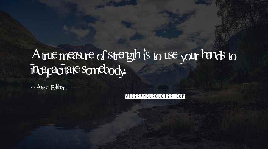 Aaron Eckhart Quotes: A true measure of strength is to use your hands to incapacitate somebody.