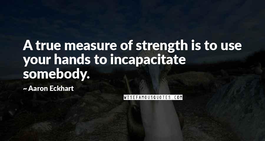 Aaron Eckhart Quotes: A true measure of strength is to use your hands to incapacitate somebody.