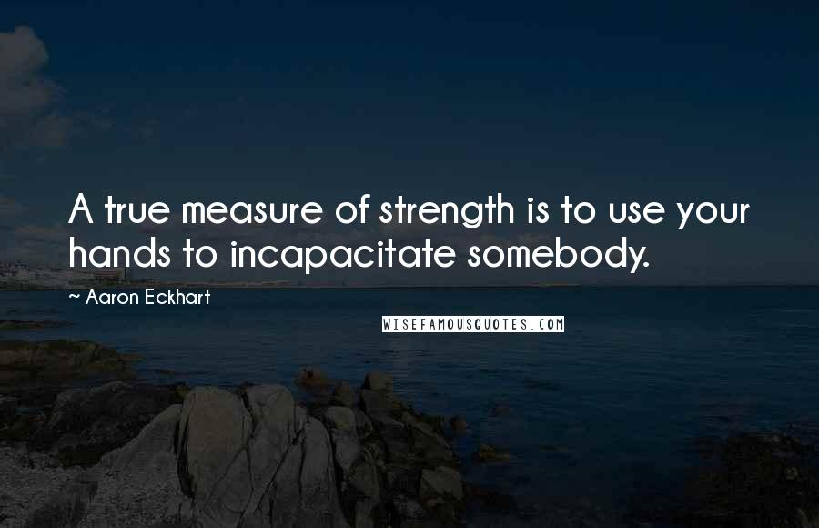 Aaron Eckhart Quotes: A true measure of strength is to use your hands to incapacitate somebody.