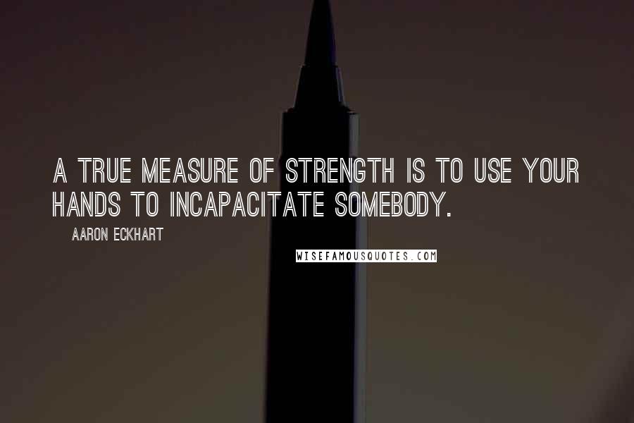 Aaron Eckhart Quotes: A true measure of strength is to use your hands to incapacitate somebody.