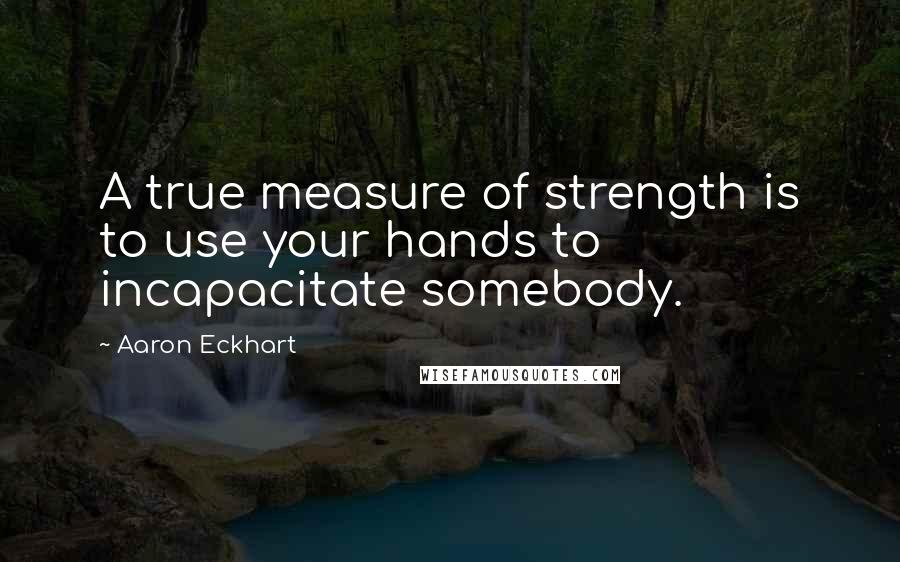 Aaron Eckhart Quotes: A true measure of strength is to use your hands to incapacitate somebody.