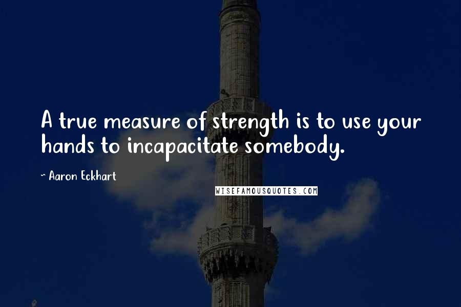 Aaron Eckhart Quotes: A true measure of strength is to use your hands to incapacitate somebody.