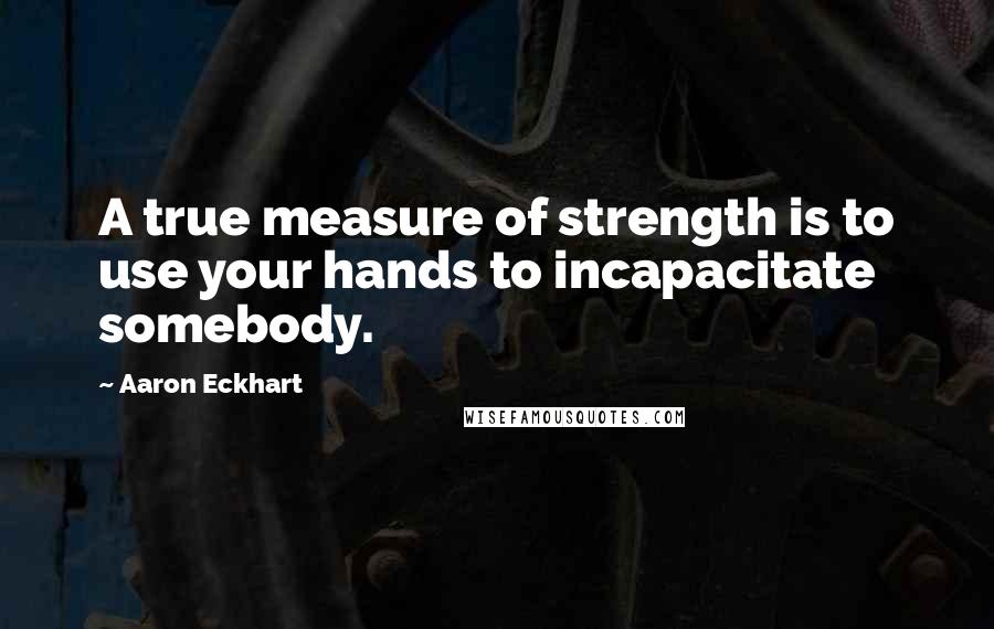 Aaron Eckhart Quotes: A true measure of strength is to use your hands to incapacitate somebody.