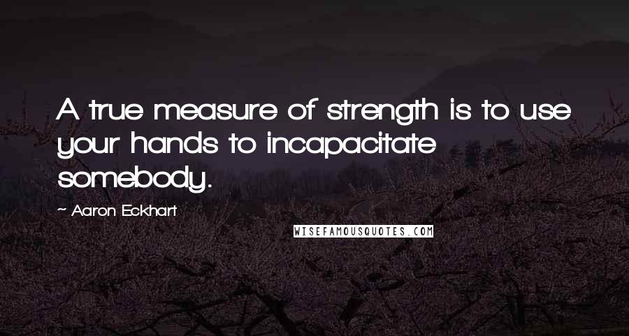 Aaron Eckhart Quotes: A true measure of strength is to use your hands to incapacitate somebody.