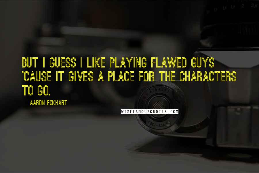 Aaron Eckhart Quotes: But I guess I like playing flawed guys 'cause it gives a place for the characters to go.