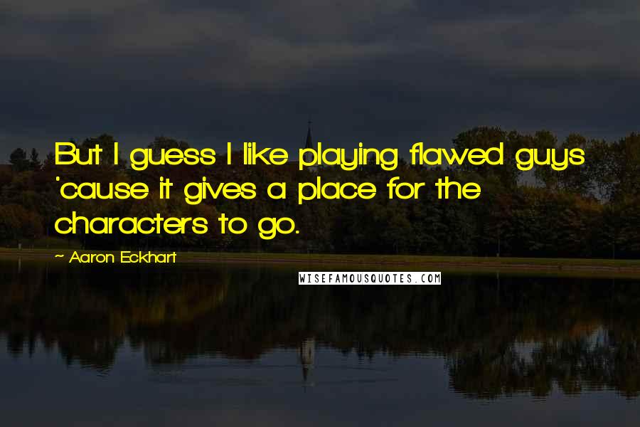 Aaron Eckhart Quotes: But I guess I like playing flawed guys 'cause it gives a place for the characters to go.