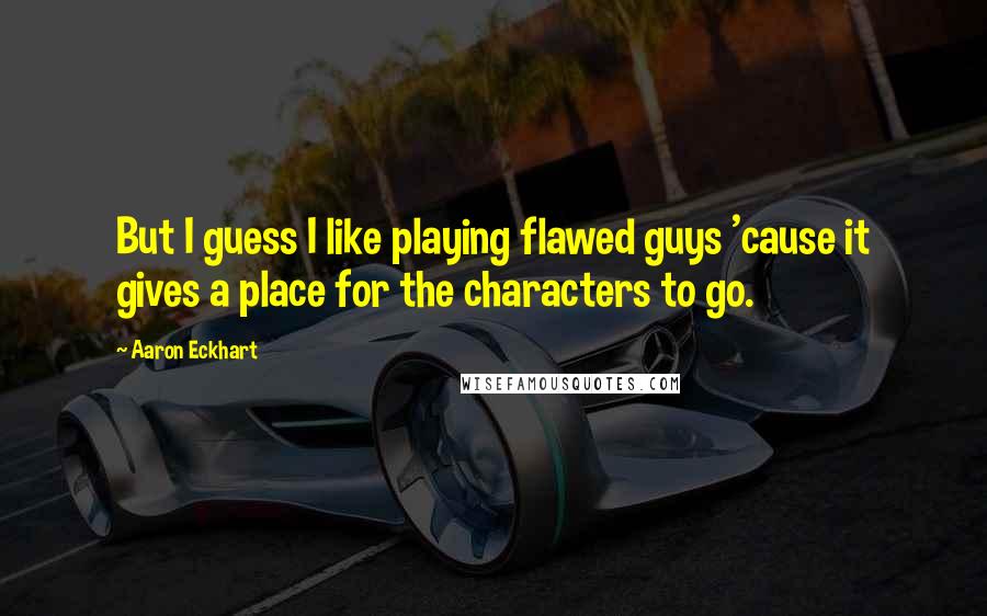 Aaron Eckhart Quotes: But I guess I like playing flawed guys 'cause it gives a place for the characters to go.