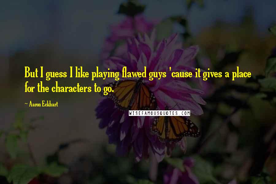 Aaron Eckhart Quotes: But I guess I like playing flawed guys 'cause it gives a place for the characters to go.