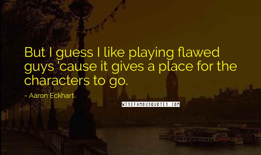 Aaron Eckhart Quotes: But I guess I like playing flawed guys 'cause it gives a place for the characters to go.