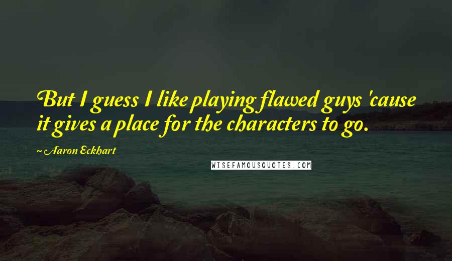 Aaron Eckhart Quotes: But I guess I like playing flawed guys 'cause it gives a place for the characters to go.
