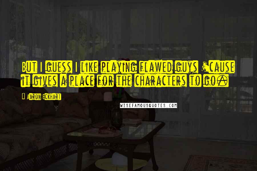 Aaron Eckhart Quotes: But I guess I like playing flawed guys 'cause it gives a place for the characters to go.