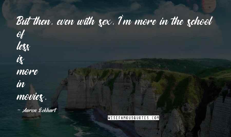 Aaron Eckhart Quotes: But then, even with sex, I'm more in the school of less is more in movies.