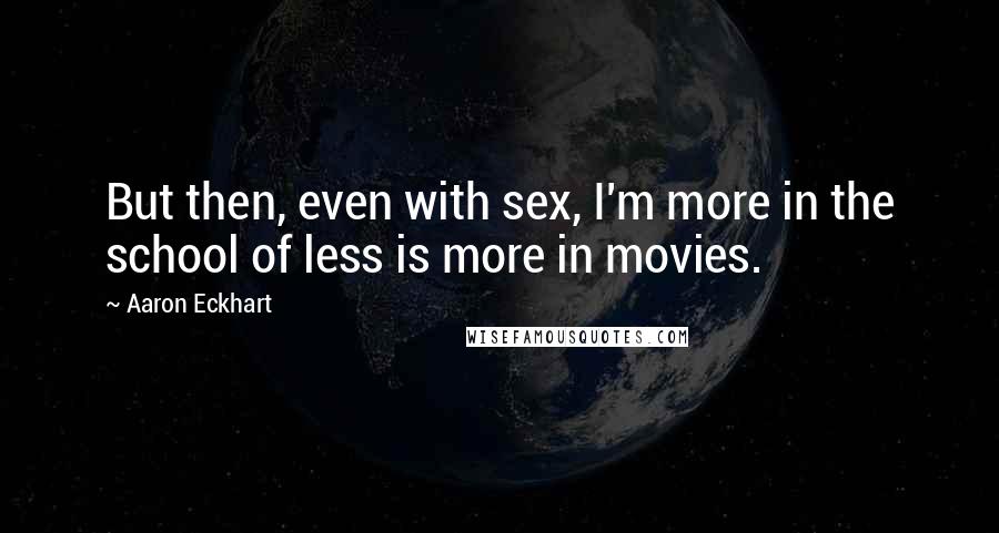 Aaron Eckhart Quotes: But then, even with sex, I'm more in the school of less is more in movies.