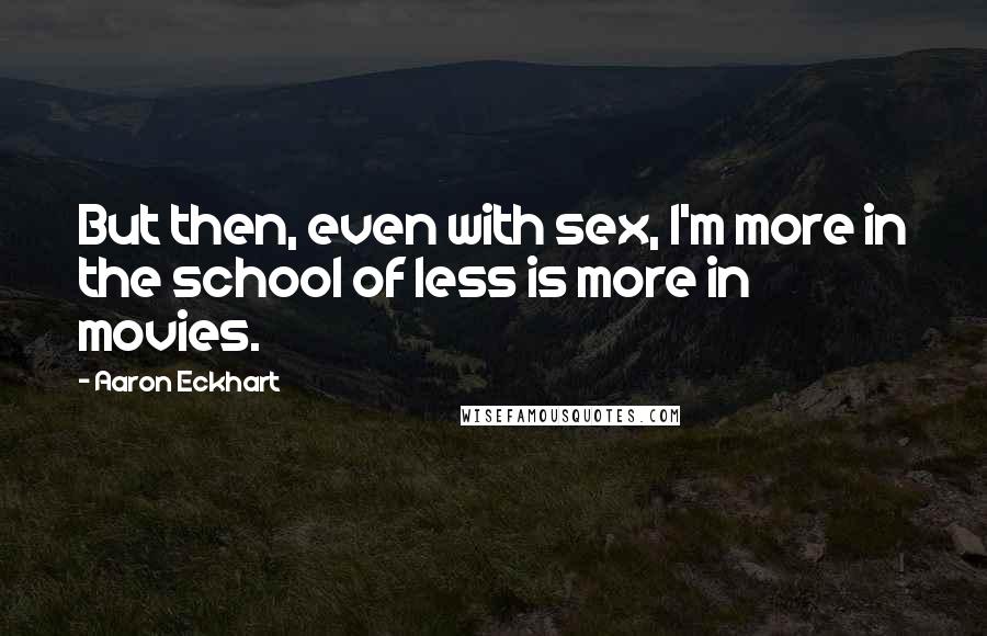 Aaron Eckhart Quotes: But then, even with sex, I'm more in the school of less is more in movies.