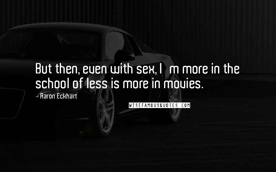 Aaron Eckhart Quotes: But then, even with sex, I'm more in the school of less is more in movies.