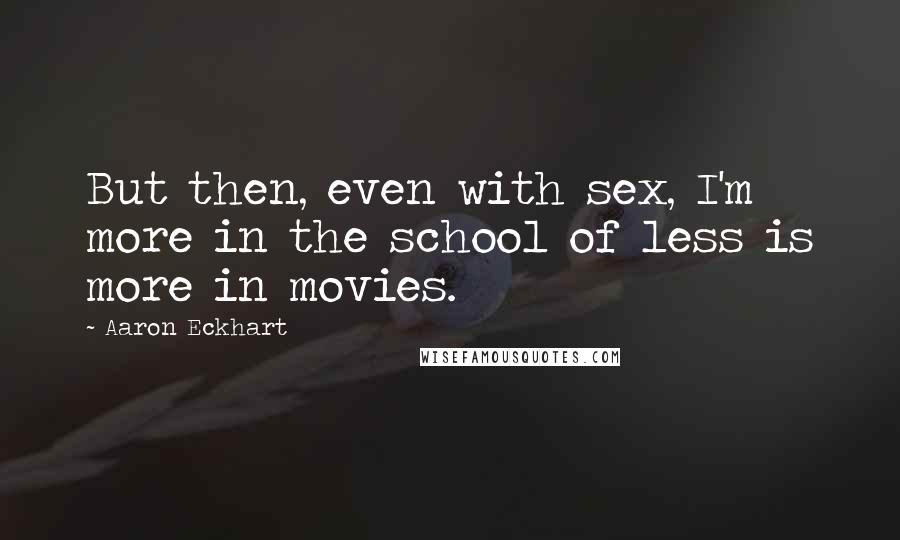 Aaron Eckhart Quotes: But then, even with sex, I'm more in the school of less is more in movies.