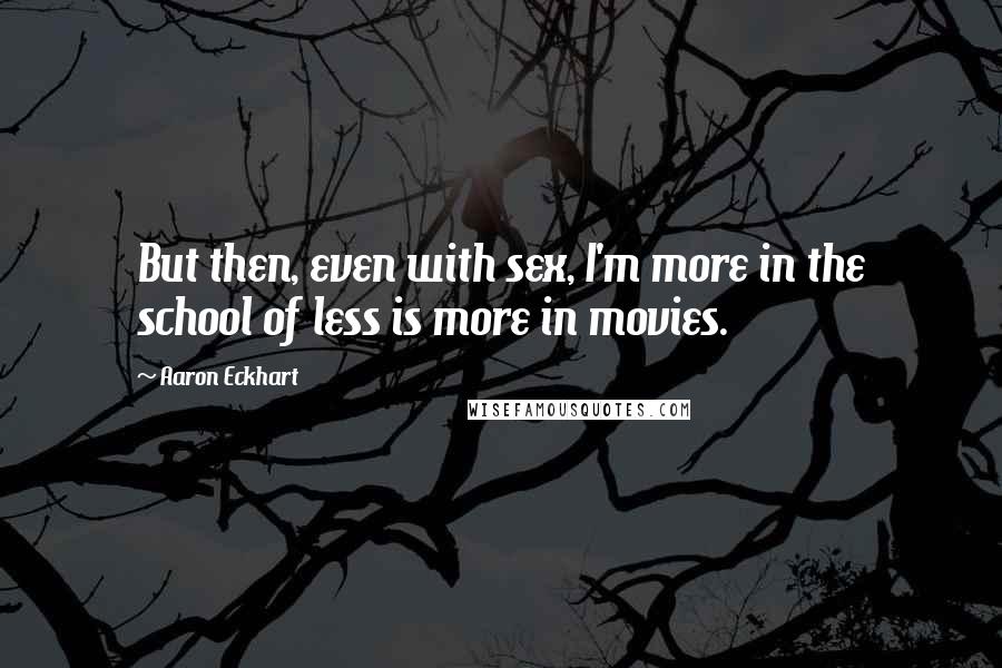 Aaron Eckhart Quotes: But then, even with sex, I'm more in the school of less is more in movies.