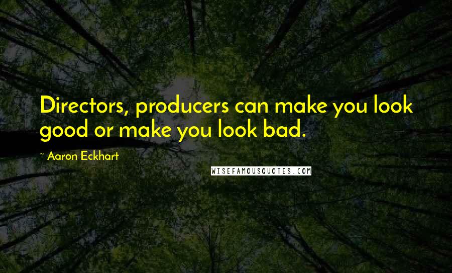 Aaron Eckhart Quotes: Directors, producers can make you look good or make you look bad.