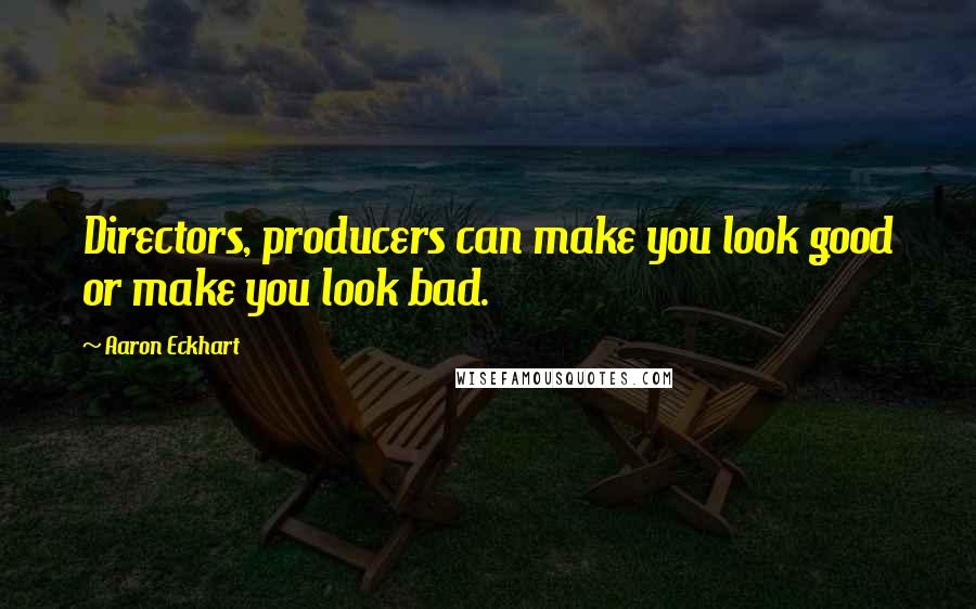 Aaron Eckhart Quotes: Directors, producers can make you look good or make you look bad.