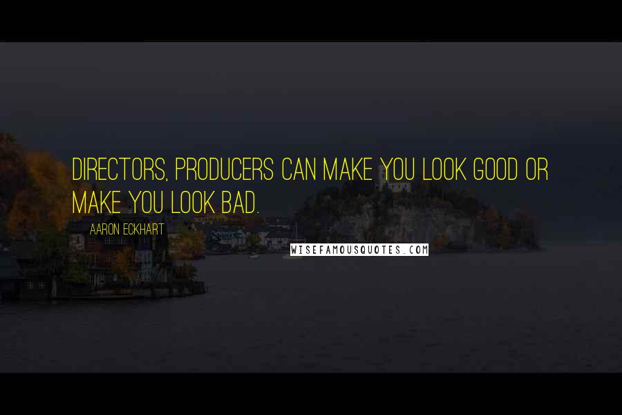 Aaron Eckhart Quotes: Directors, producers can make you look good or make you look bad.