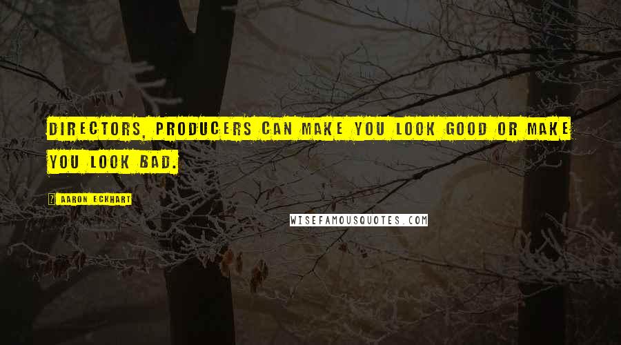 Aaron Eckhart Quotes: Directors, producers can make you look good or make you look bad.