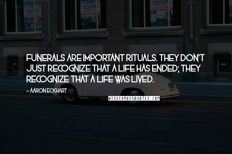 Aaron Eckhart Quotes: Funerals are important rituals. They don't just recognize that a life has ended; they recognize that a life was lived.
