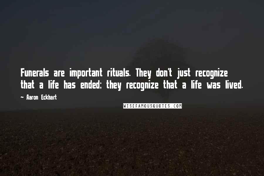 Aaron Eckhart Quotes: Funerals are important rituals. They don't just recognize that a life has ended; they recognize that a life was lived.