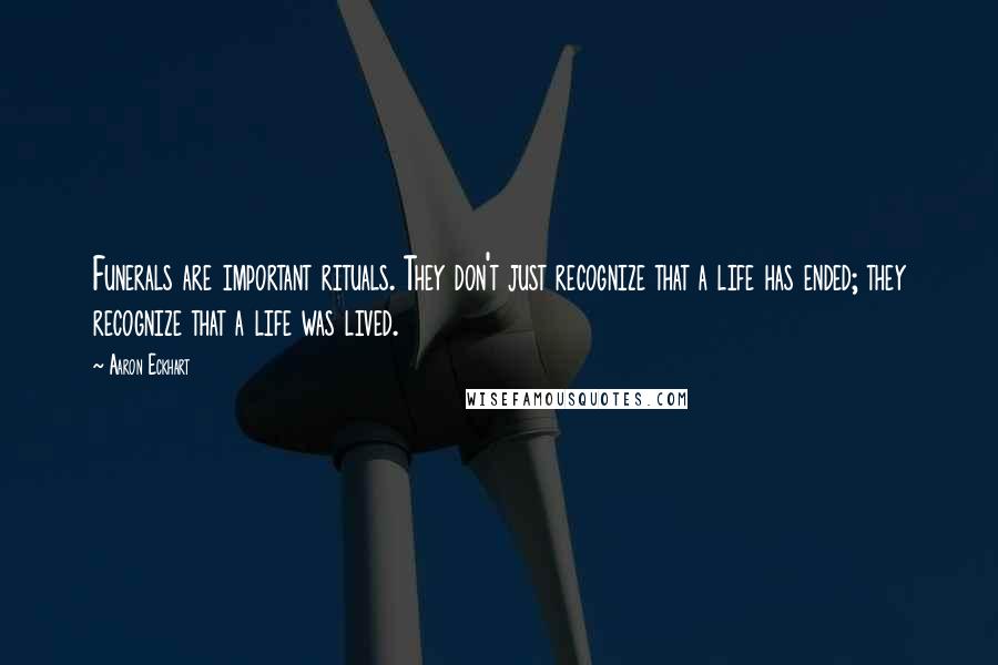 Aaron Eckhart Quotes: Funerals are important rituals. They don't just recognize that a life has ended; they recognize that a life was lived.
