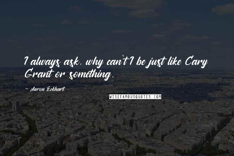 Aaron Eckhart Quotes: I always ask, why can't I be just like Cary Grant or something.