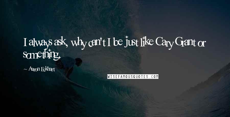 Aaron Eckhart Quotes: I always ask, why can't I be just like Cary Grant or something.