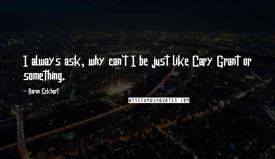 Aaron Eckhart Quotes: I always ask, why can't I be just like Cary Grant or something.