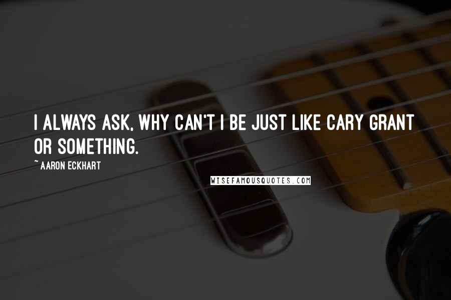 Aaron Eckhart Quotes: I always ask, why can't I be just like Cary Grant or something.