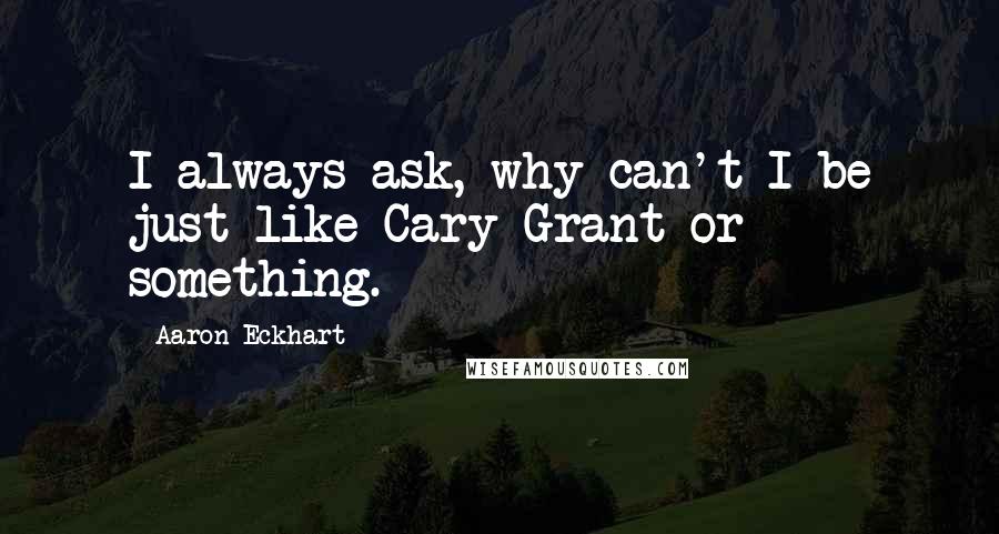 Aaron Eckhart Quotes: I always ask, why can't I be just like Cary Grant or something.