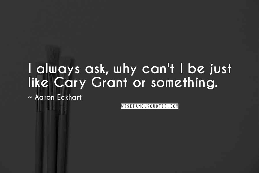 Aaron Eckhart Quotes: I always ask, why can't I be just like Cary Grant or something.