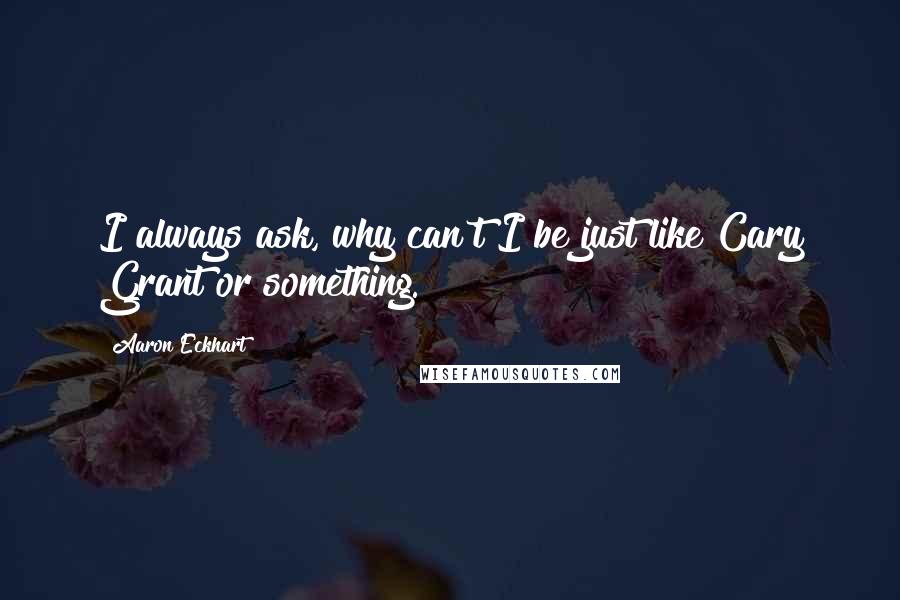 Aaron Eckhart Quotes: I always ask, why can't I be just like Cary Grant or something.