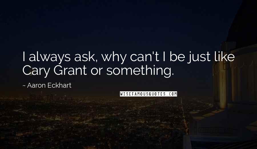 Aaron Eckhart Quotes: I always ask, why can't I be just like Cary Grant or something.