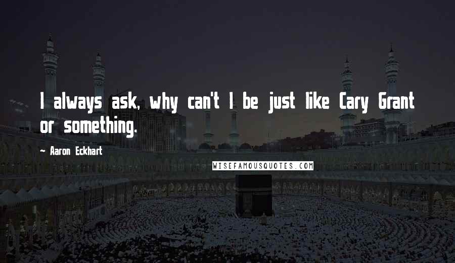 Aaron Eckhart Quotes: I always ask, why can't I be just like Cary Grant or something.