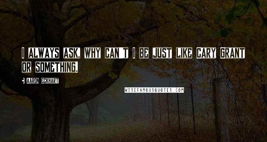 Aaron Eckhart Quotes: I always ask, why can't I be just like Cary Grant or something.