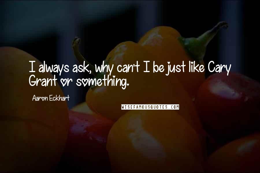 Aaron Eckhart Quotes: I always ask, why can't I be just like Cary Grant or something.