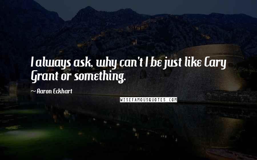 Aaron Eckhart Quotes: I always ask, why can't I be just like Cary Grant or something.