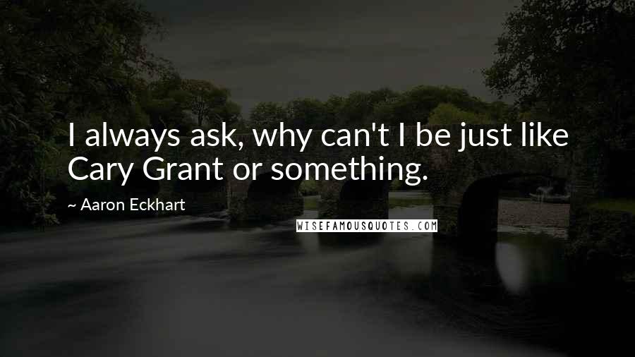 Aaron Eckhart Quotes: I always ask, why can't I be just like Cary Grant or something.
