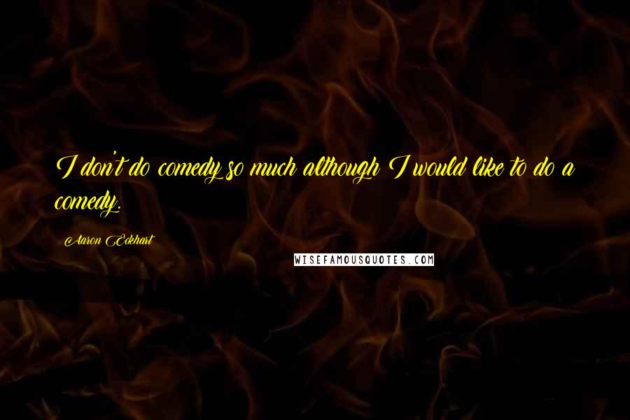 Aaron Eckhart Quotes: I don't do comedy so much although I would like to do a comedy.