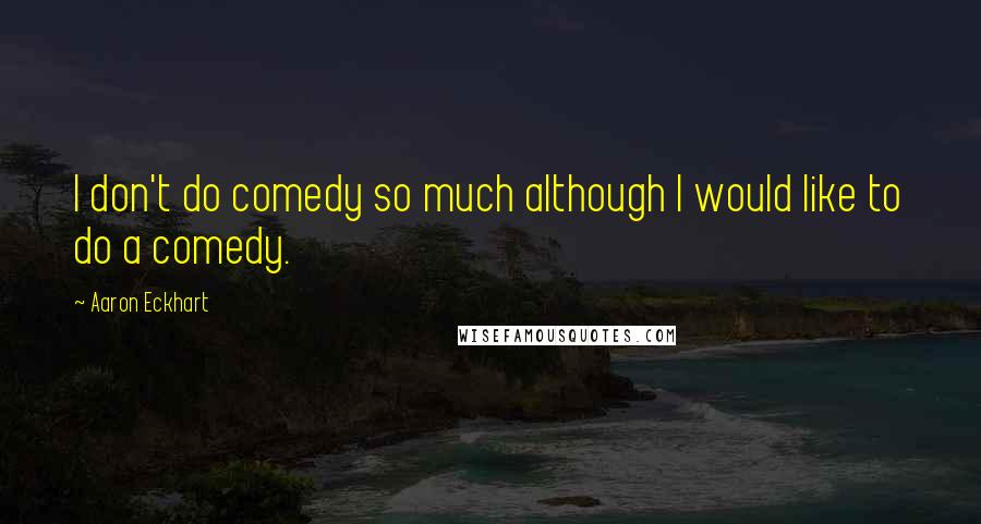 Aaron Eckhart Quotes: I don't do comedy so much although I would like to do a comedy.