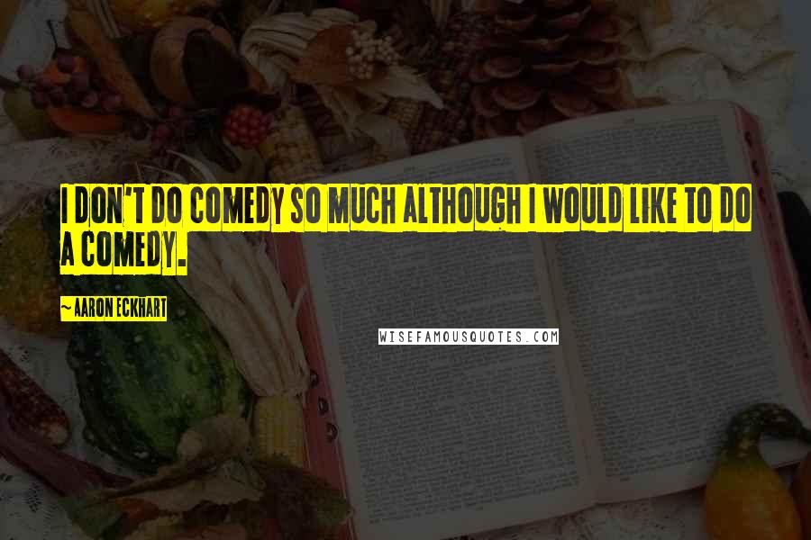 Aaron Eckhart Quotes: I don't do comedy so much although I would like to do a comedy.