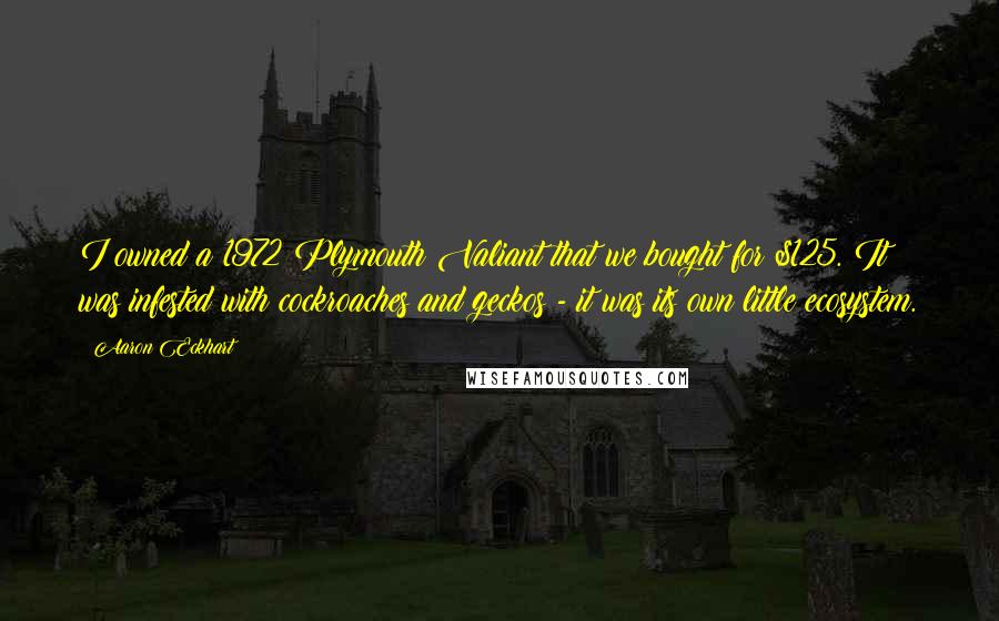 Aaron Eckhart Quotes: I owned a 1972 Plymouth Valiant that we bought for $125. It was infested with cockroaches and geckos - it was its own little ecosystem.