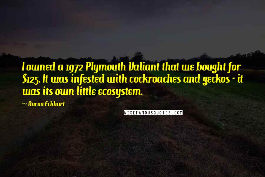 Aaron Eckhart Quotes: I owned a 1972 Plymouth Valiant that we bought for $125. It was infested with cockroaches and geckos - it was its own little ecosystem.