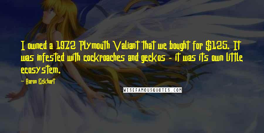 Aaron Eckhart Quotes: I owned a 1972 Plymouth Valiant that we bought for $125. It was infested with cockroaches and geckos - it was its own little ecosystem.