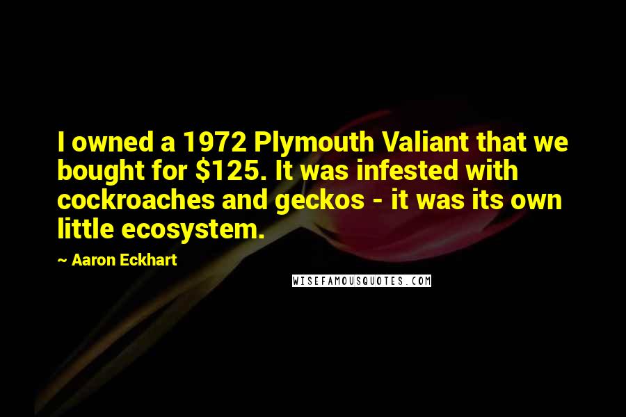 Aaron Eckhart Quotes: I owned a 1972 Plymouth Valiant that we bought for $125. It was infested with cockroaches and geckos - it was its own little ecosystem.