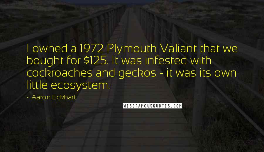 Aaron Eckhart Quotes: I owned a 1972 Plymouth Valiant that we bought for $125. It was infested with cockroaches and geckos - it was its own little ecosystem.